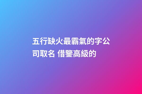 五行缺火最霸氣的字公司取名 借鑒高級的-第1張-公司起名-玄機(jī)派